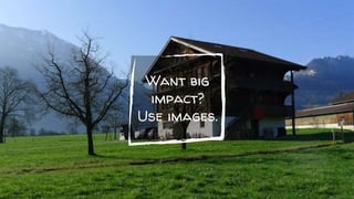 Want big
impact?
Use images.
 