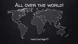 All over the world!
Yeah! Cool. Right??
 