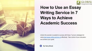 How to Use an Essay
Writing Service in 7
Ways to Achieve
Academic Success
Unlock the secrets to academic success with these 7 proven strategies for
using best essay writing service uk effectively. Take control of your education
and achieve your goals.
By Harry Brook
 