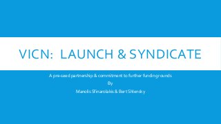 VICN: LAUNCH & SYNDICATE
A pre-seed partnership & commitment to further funding rounds
By
Manolis Sfinarolakis & Bert Shlensky
 