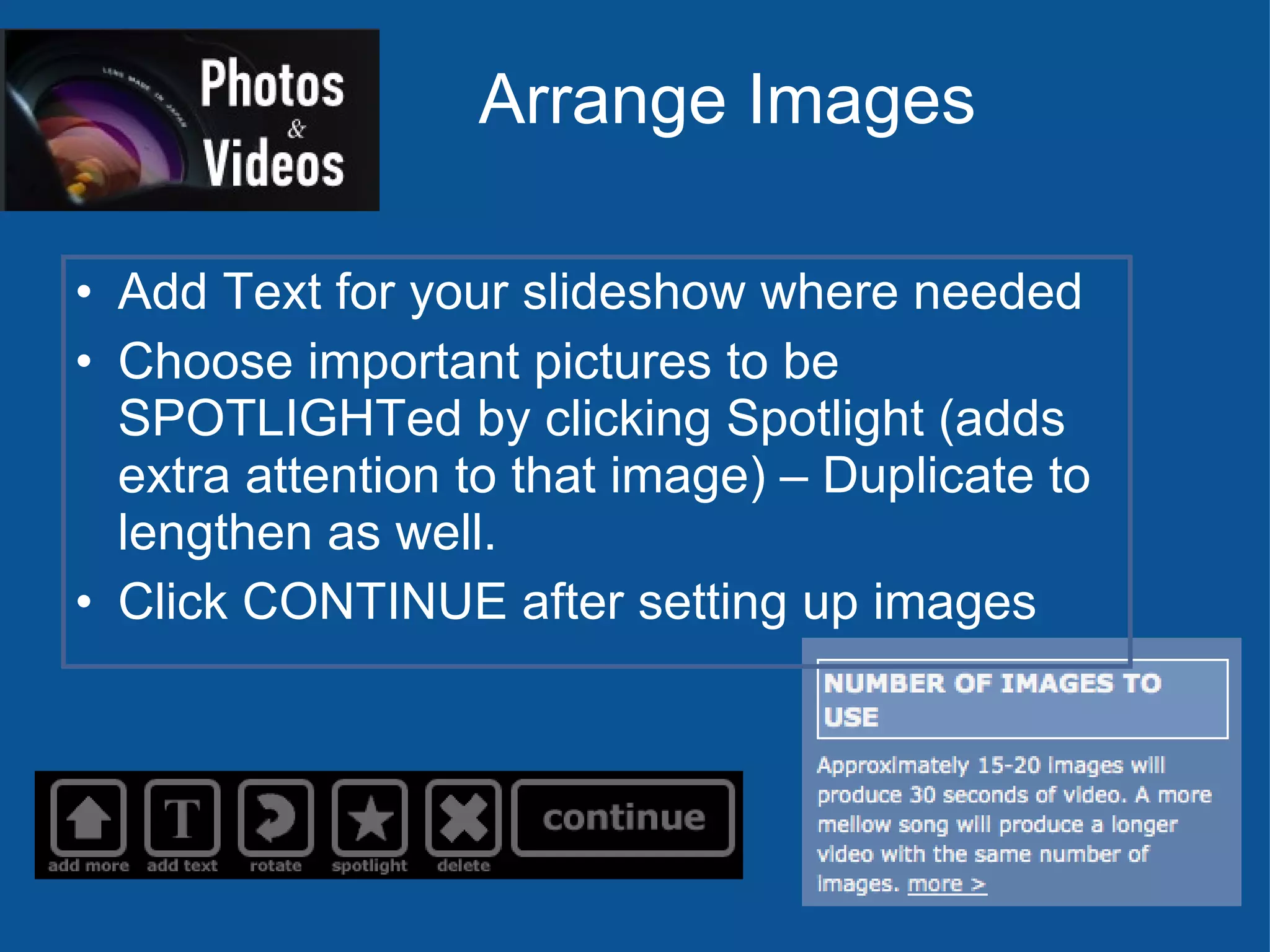 Arrange Images Add Text for your slideshow where needed Choose important pictures to be SPOTLIGHTed by clicking Spotlight (adds extra attention to that image) – Duplicate to lengthen as well. Click CONTINUE after setting up images 