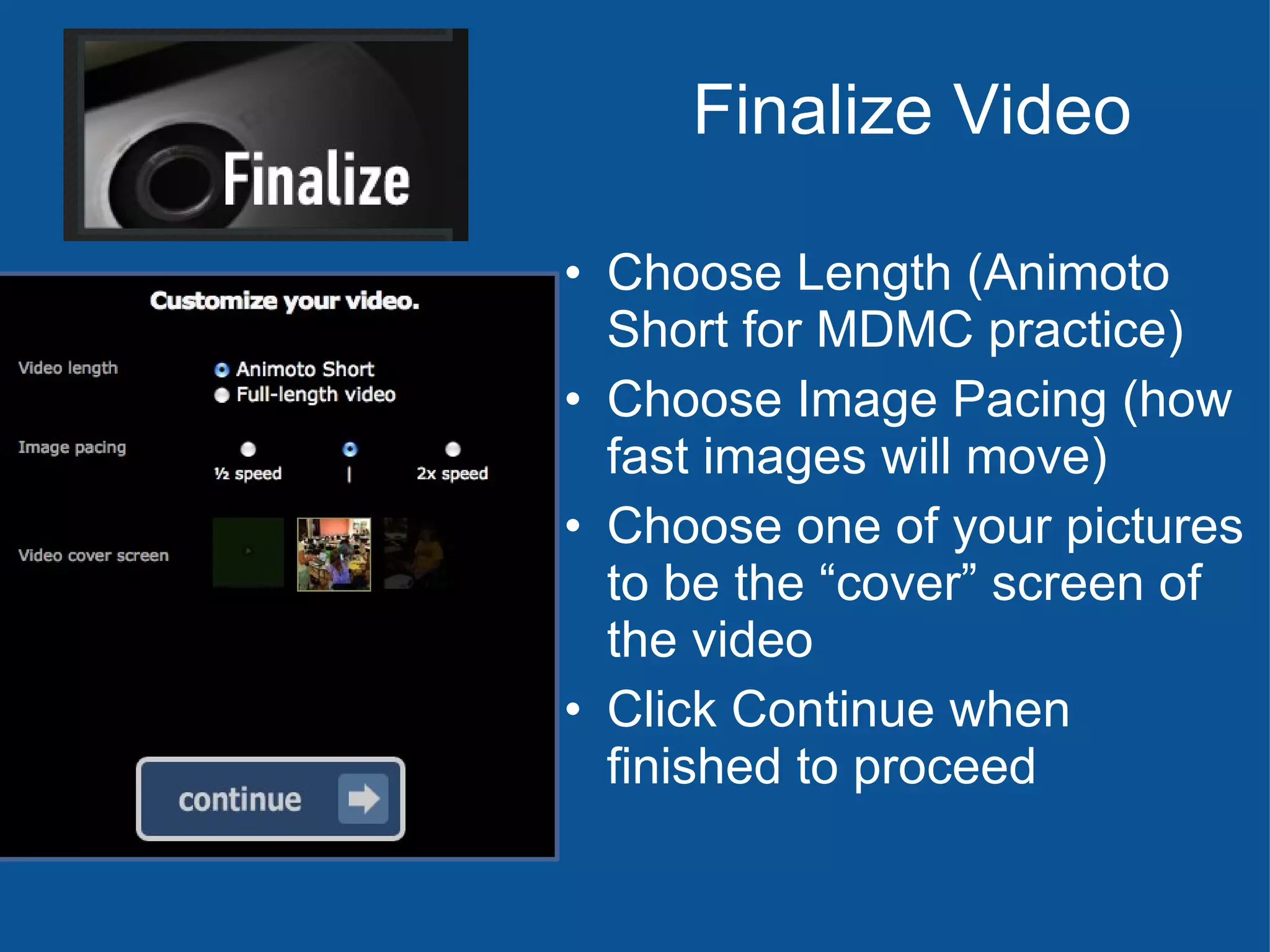 Finalize Video Choose Length (Animoto Short for MDMC practice) Choose Image Pacing (how fast images will move) Choose one of your pictures to be the “cover” screen of the video Click Continue when finished to proceed 