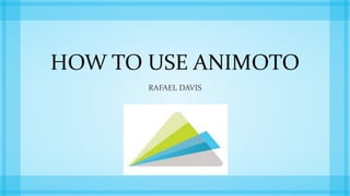 HOW TO USE ANIMOTO
RAFAEL DAVIS
 