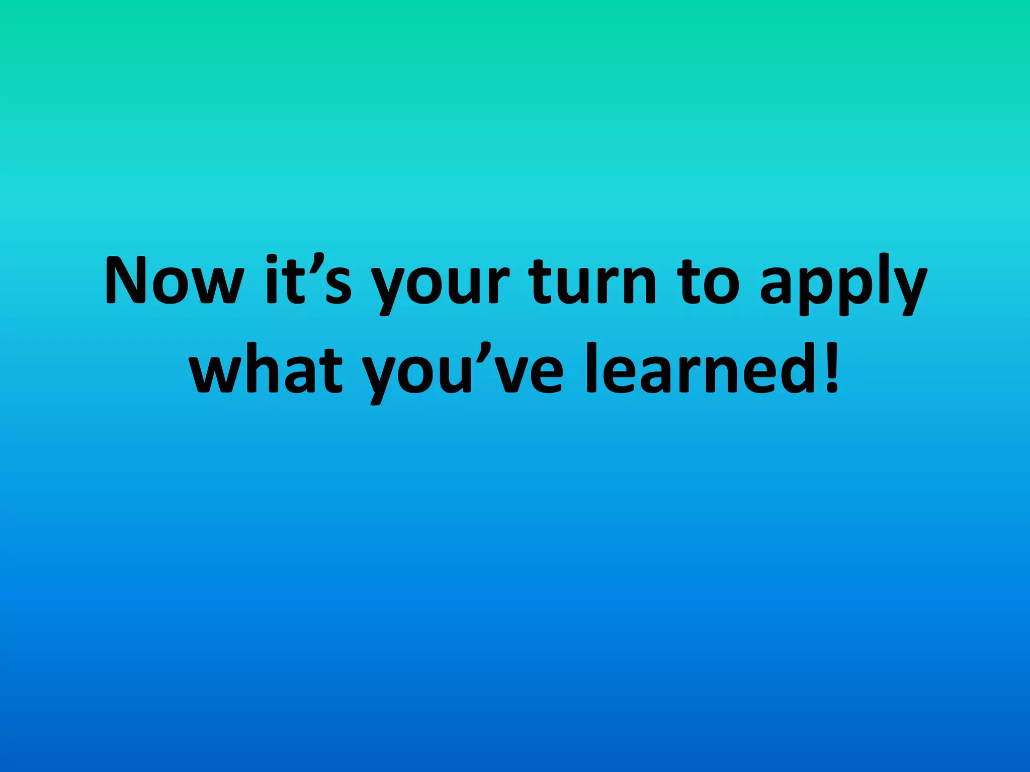 Now it’s your turn to apply
what you’ve learned!
 