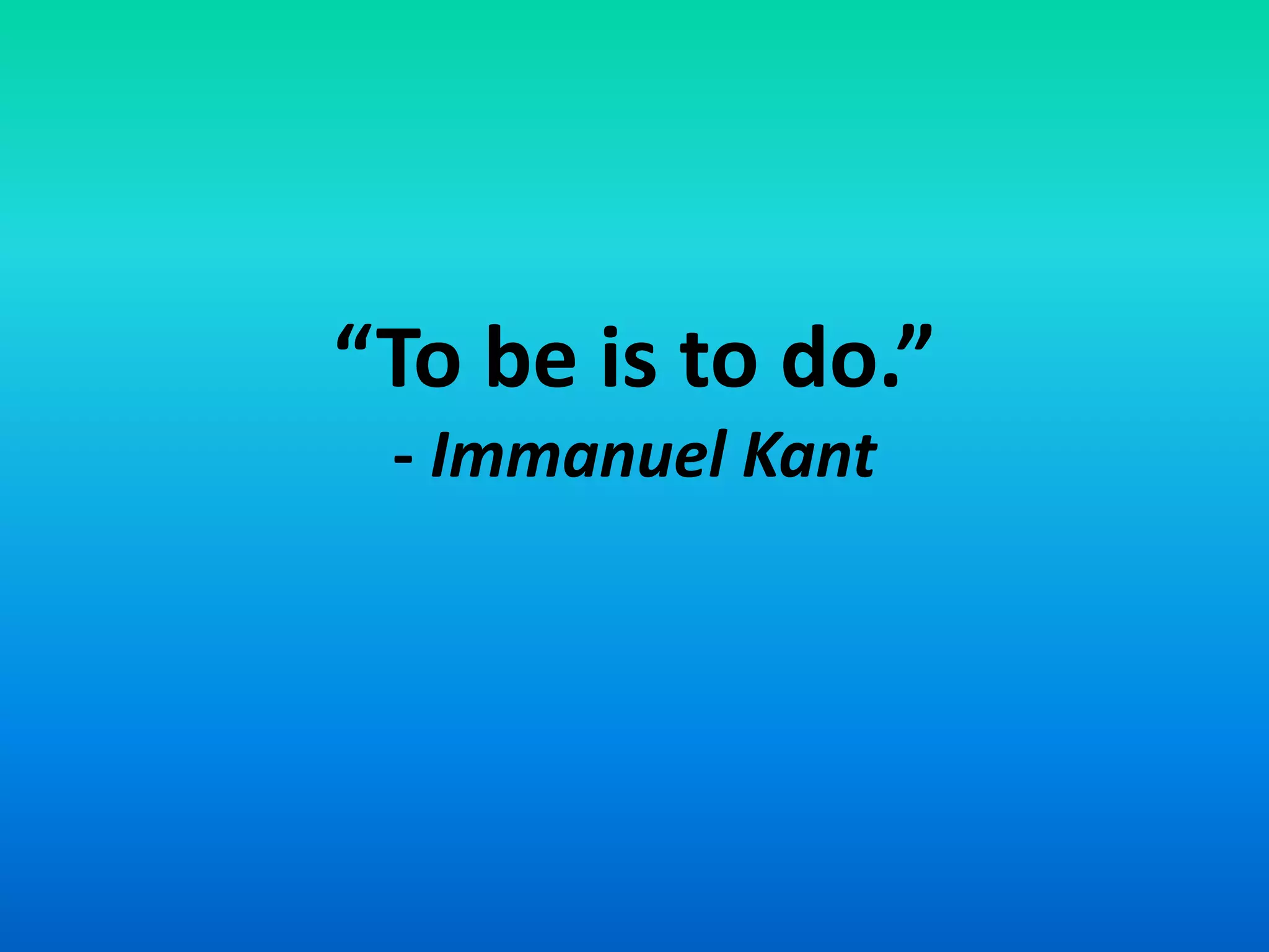 “To be is to do.”
- Immanuel Kant
 