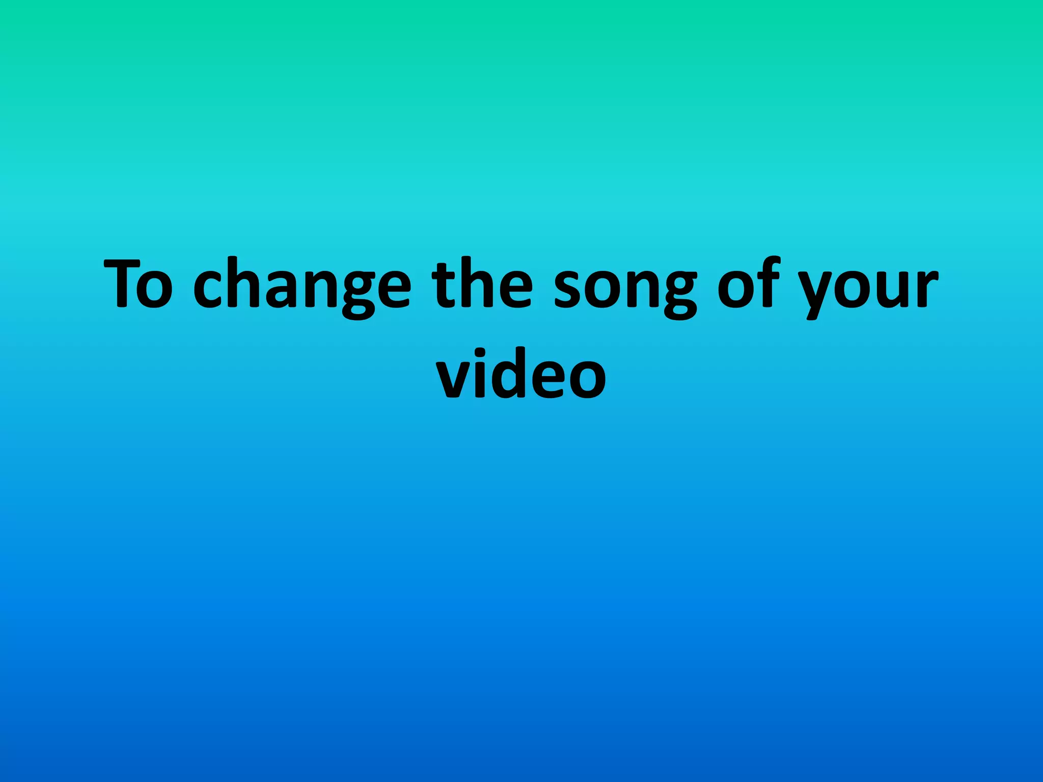 To change the song of your
video
 