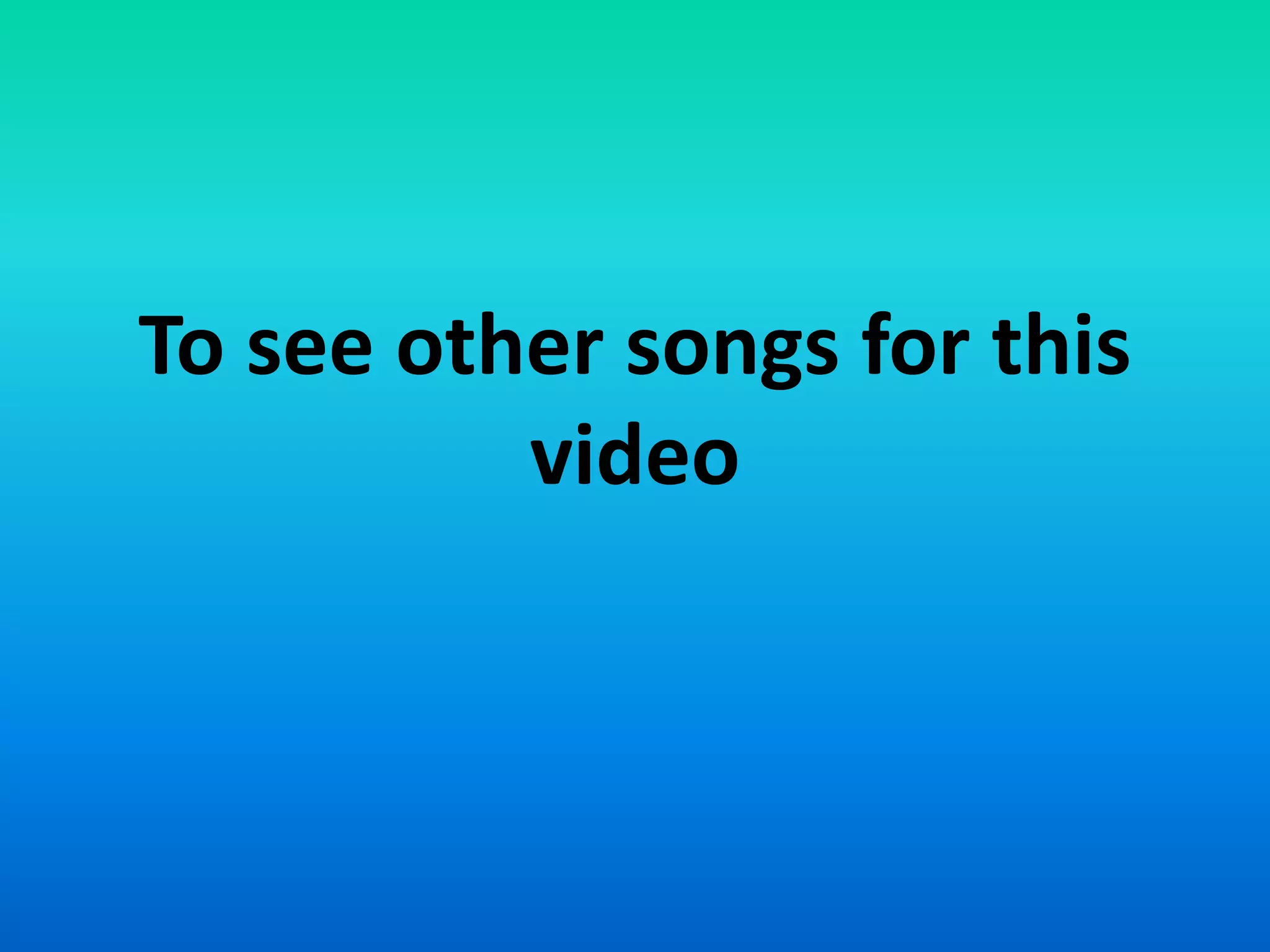 To see other songs for this
video
 