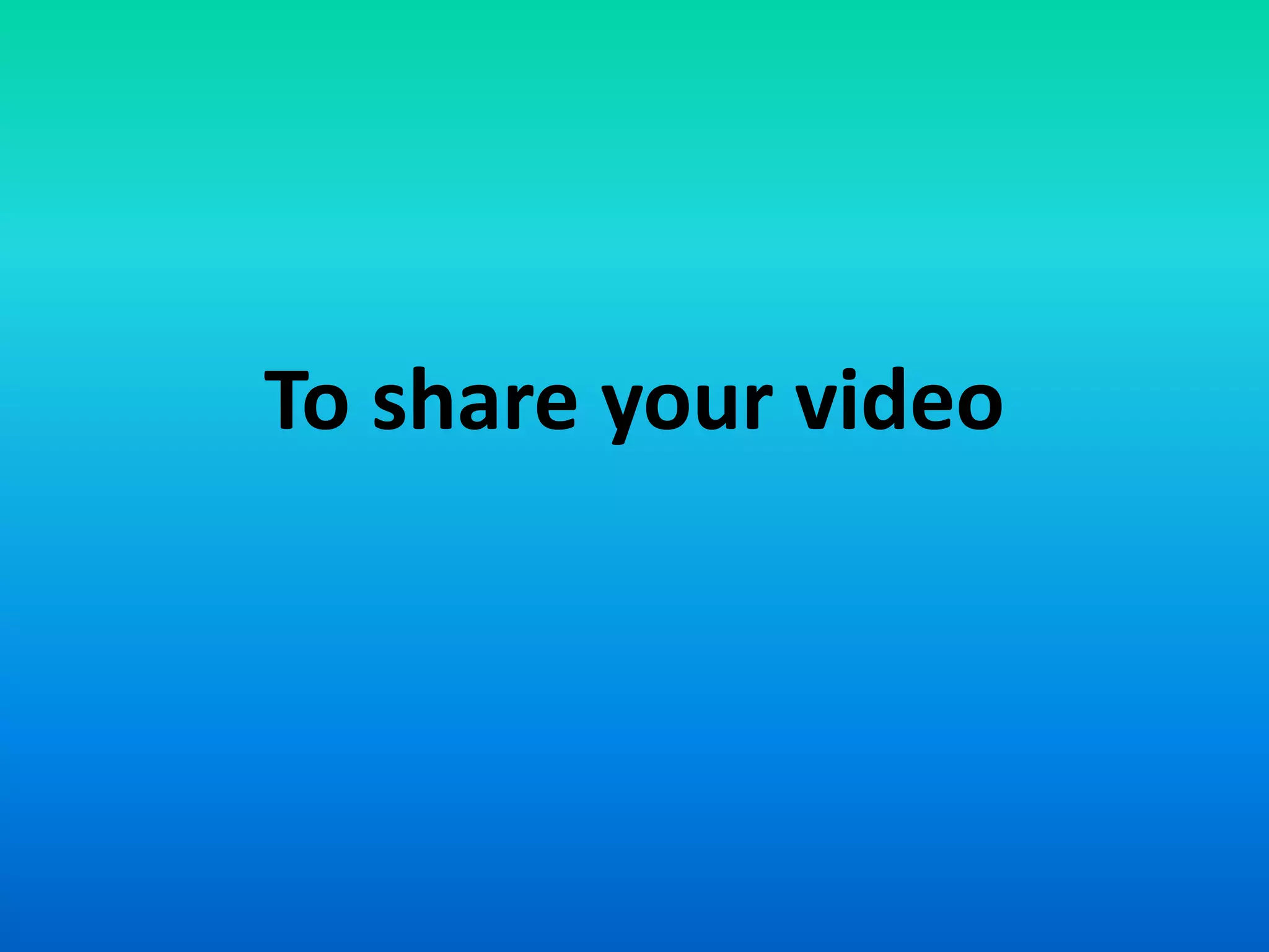 To share your video
 