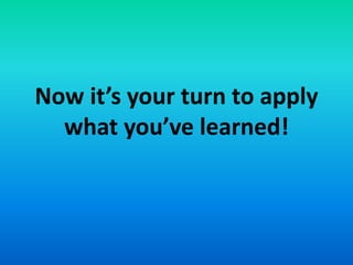 Now it’s your turn to apply
what you’ve learned!
 