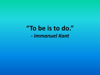 “To be is to do.”
- Immanuel Kant
 