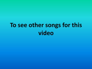 To see other songs for this
video
 