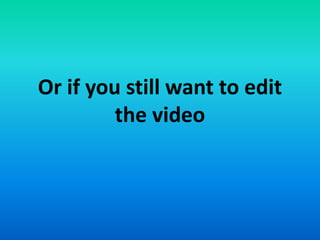 Or if you still want to edit
the video
 
