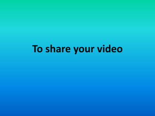 To share your video
 