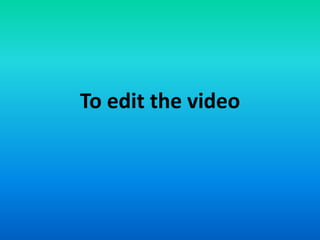 To edit the video
 