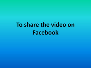 To share the video on
Facebook
 