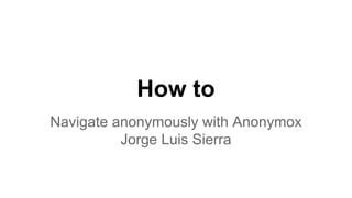 How to
Navigate anonymously with Anonymox
Jorge Luis Sierra
 