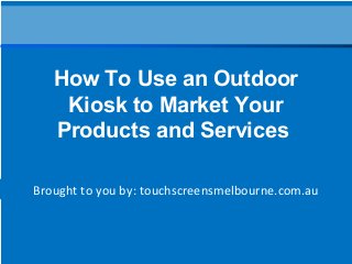 Brought to you by: touchscreensmelbourne.com.au
How To Use an Outdoor
Kiosk to Market Your
Products and Services
 