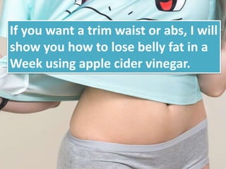 If you want a trim waist or abs, I will
show you how to lose belly fat in a
Week using apple cider vinegar.
 