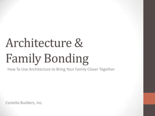 Architecture &
Family Bonding
Costello Builders, Inc.
How To Use Architecture to Bring Your Family Closer Together
 