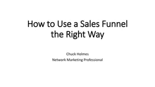 How to Use a Sales Funnel
the Right Way
Chuck Holmes
Network Marketing Professional
 
