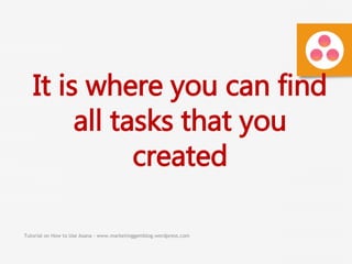 Tutorial on How to Use Asana - www.marketinggemblog.wordpress.com
It is where you can find
all tasks that you
created
 