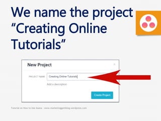 Tutorial on How to Use Asana - www.marketinggemblog.wordpress.com
We name the project
“Creating Online
Tutorials”
 