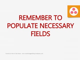 Tutorial on How to Use Asana - www.marketinggemblog.wordpress.com
REMEMBER TO
POPULATE NECESSARY
FIELDS
 