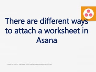 Tutorial on How to Use Asana - www.marketinggemblog.wordpress.com
There are different ways
to attach a worksheet in
Asana
 