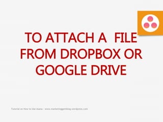 Tutorial on How to Use Asana - www.marketinggemblog.wordpress.com
TO ATTACH A FILE
FROM DROPBOX OR
GOOGLE DRIVE
 