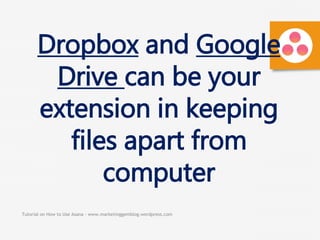 Tutorial on How to Use Asana - www.marketinggemblog.wordpress.com
Dropbox and Google
Drive can be your
extension in keeping
files apart from
computer
 