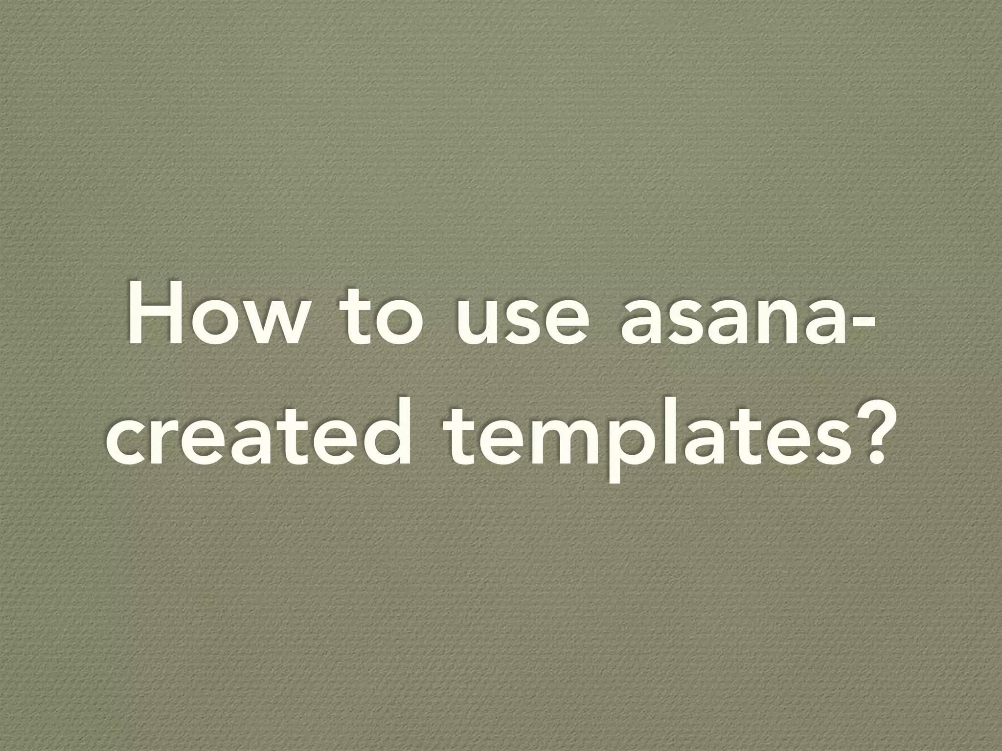 How to use asana-
created templates?
 
