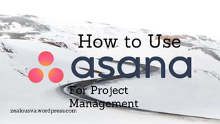 How to Use
For Project
Managementzealousva.wordpress.com
 