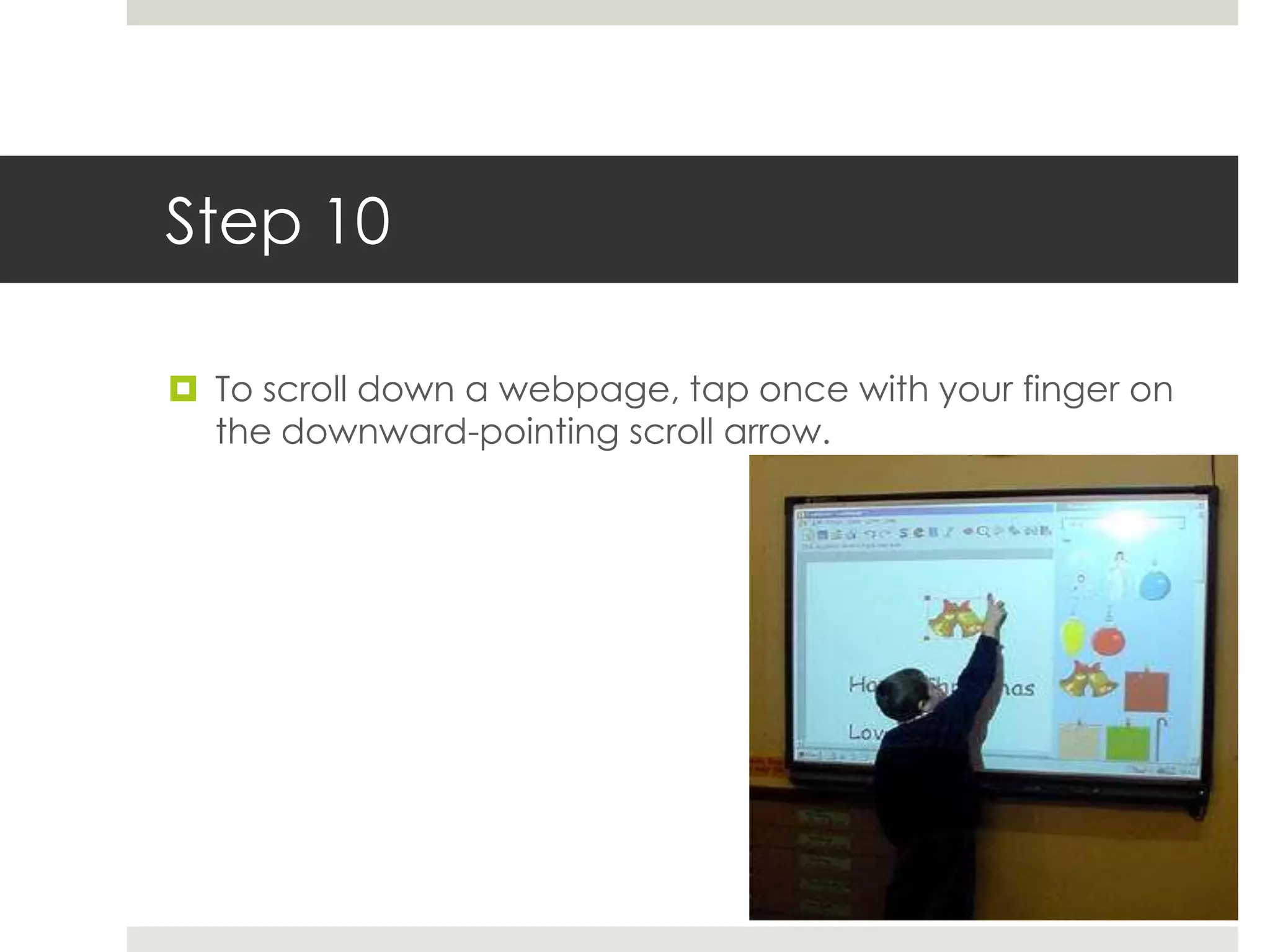Step 10

 To scroll down a webpage, tap once with your finger on
  the downward-pointing scroll arrow.
 