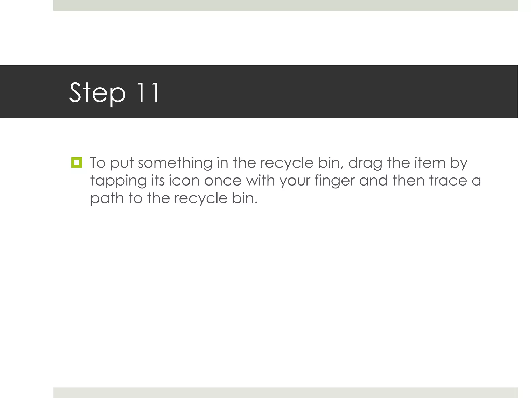 Step 11

 To put something in the recycle bin, drag the item by
  tapping its icon once with your finger and then trace a
  path to the recycle bin.
 