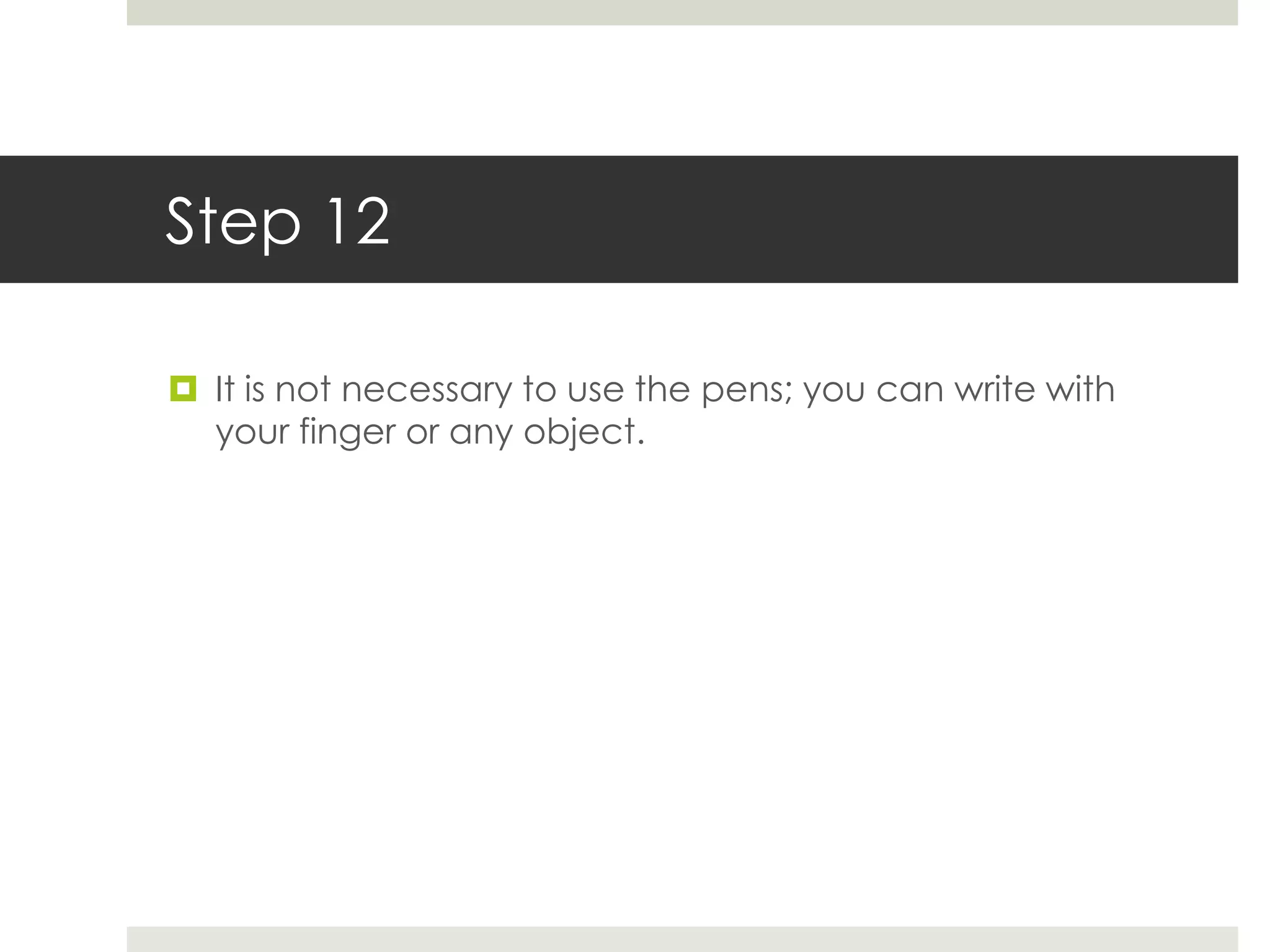 Step 12

 It is not necessary to use the pens; you can write with
  your finger or any object.
 
