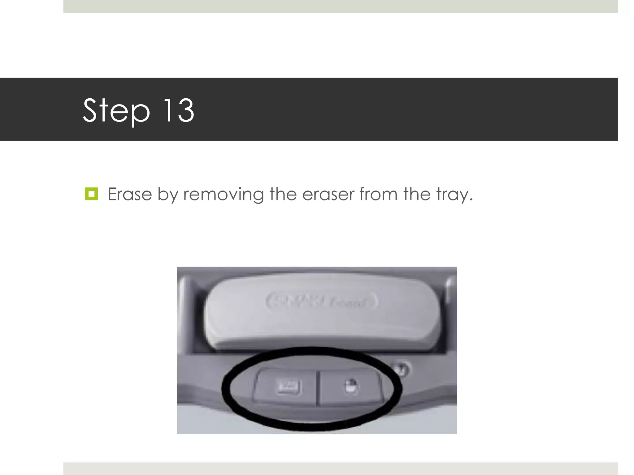 Step 13

 Erase by removing the eraser from the tray.
 