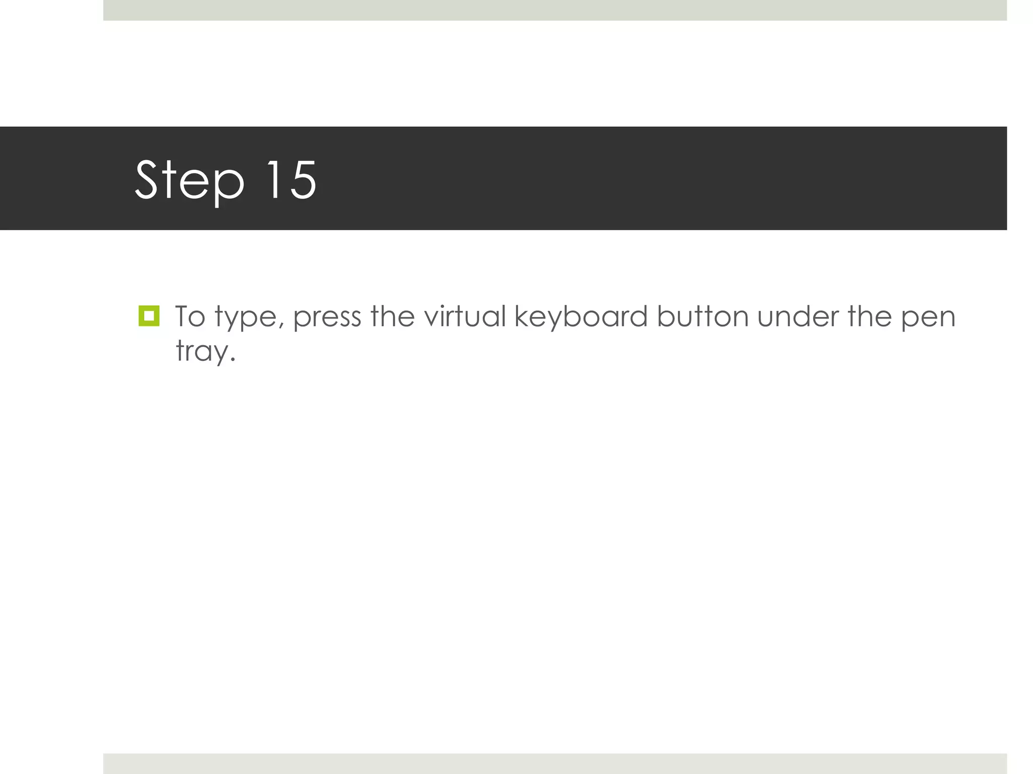 Step 15

 To type, press the virtual keyboard button under the pen
  tray.
 