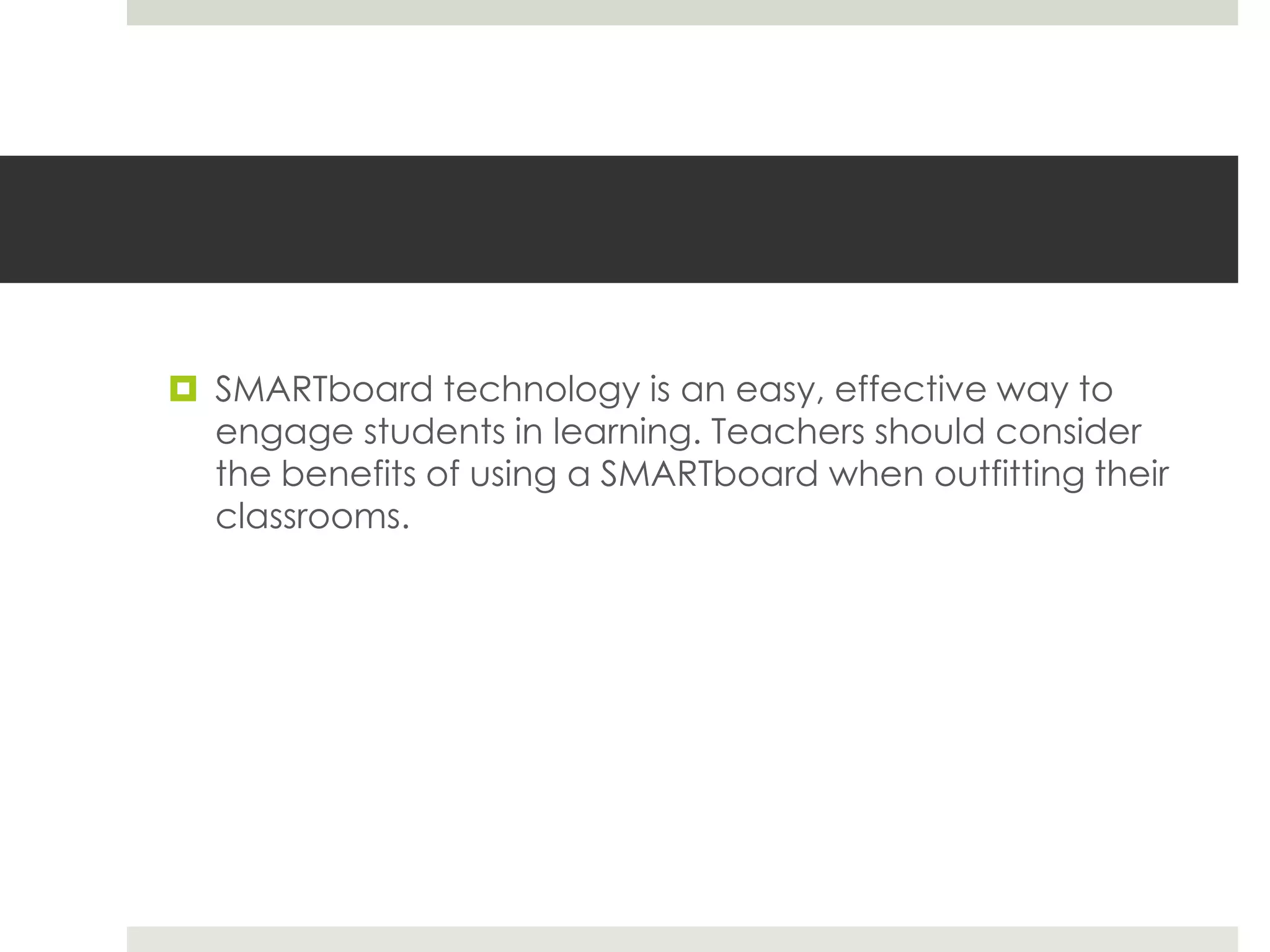  SMARTboard technology is an easy, effective way to
  engage students in learning. Teachers should consider
  the benefits of using a SMARTboard when outfitting their
  classrooms.
 