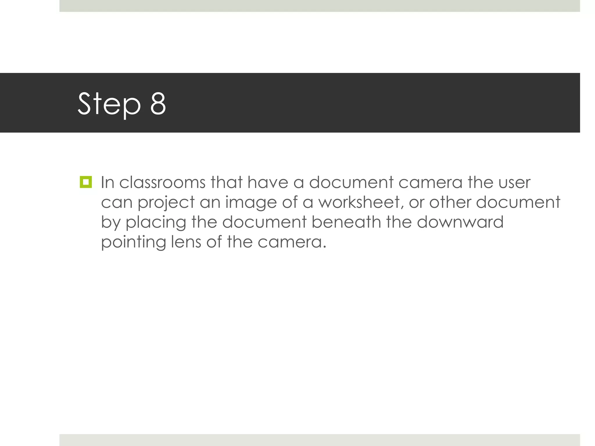 Step 8

 In classrooms that have a document camera the user
  can project an image of a worksheet, or other document
  by placing the document beneath the downward
  pointing lens of the camera.
 