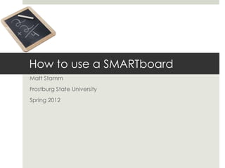 How to use a SMARTboard
Matt Stamm
Frostburg State University
Spring 2012
 
