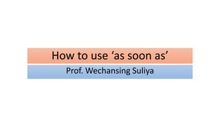 How to use ‘as soon as’
Prof. Wechansing Suliya
 