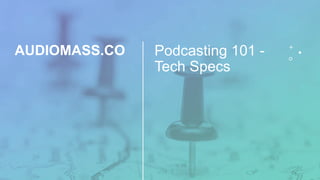 AUDIOMASS.CO Podcasting 101 -
Tech Specs
 