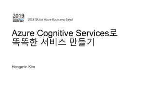 2019 Global Azure Bootcamp Seoul
Azure Cognitive Services로
똑똑한 서비스 만들기
Hongmin Kim
 