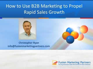 How to Use B2B Marketing to Propel 
Rapid Sales Growth 
Christopher Ryan 
info@fusionmarketingpartners.com 
 