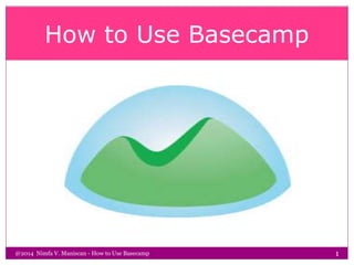 How to Use Basecamp
@2014 Nimfa V. Maniscan - How to Use Basecamp 1
 
