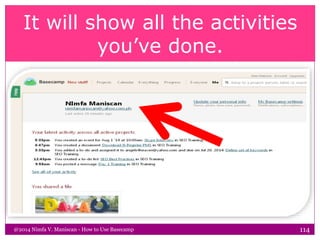 It will show all the activities
you’ve done.
@2014 Nimfa V. Maniscan - How to Use Basecamp 114
 