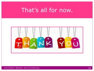 That’s all for now.
@2014 Nimfa V. Maniscan - How to Use Basecamp 119
 