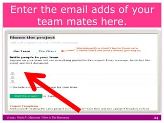 Enter the email adds of your
team mates here.
@2014 Nimfa V. Maniscan - How to Use Basecamp 24
 