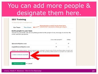 You can add more people &
designate them here.
@2014 Nimfa V. Maniscan - How to Use Basecamp 30
 
