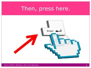 Then, press here.
@2014 Nimfa V. Maniscan - How to Use Basecamp 4
 